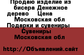 Продаю изделие из бисера(Денежное дерево) › Цена ­ 1 500 - Московская обл. Подарки и сувениры » Сувениры   . Московская обл.